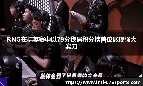 RNG在精英赛中以79分稳居积分榜首位展现强大实力