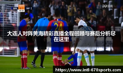 大连人对阵黄海精彩直播全程回顾与赛后分析尽在这里