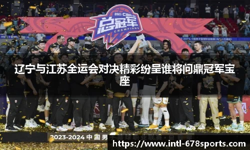 辽宁与江苏全运会对决精彩纷呈谁将问鼎冠军宝座