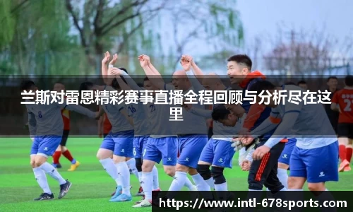 兰斯对雷恩精彩赛事直播全程回顾与分析尽在这里
